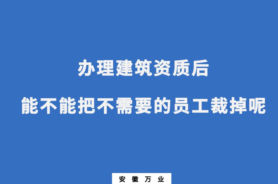 辦理建筑資質后，能不能把不需要的員工裁掉呢