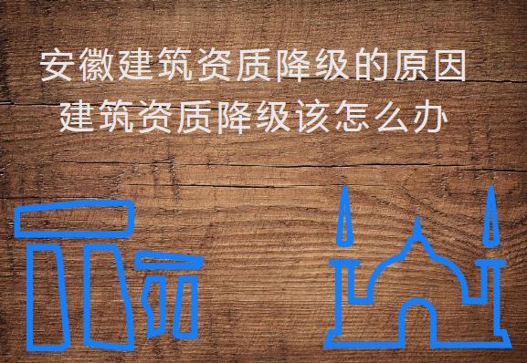 安徽建筑資質(zhì)降級的原因，建筑資質(zhì)降級該怎么辦