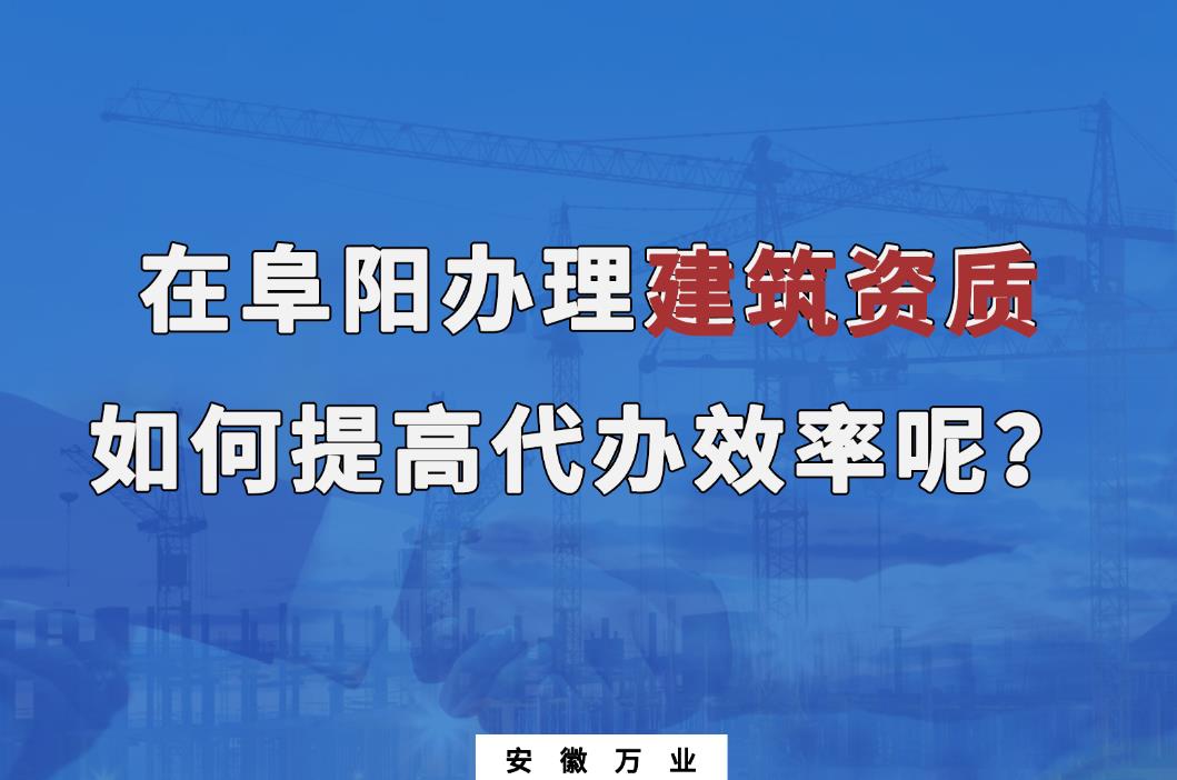 在阜陽辦理建筑資質(zhì)，如何提高代辦效率呢？